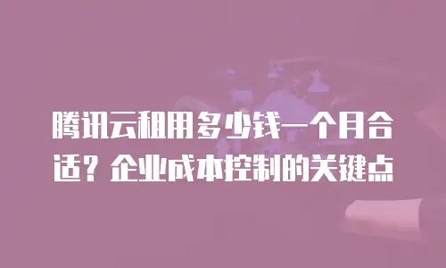 腾讯云租用多少钱一个月合适？企业成本控制的关键点