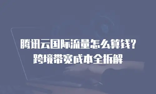 腾讯云国际流量怎么算钱？跨境带宽成本全拆解