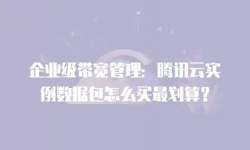 企业级带宽管理：腾讯云实例数据包怎么买最划算？