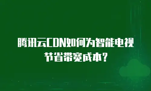 腾讯云CDN如何为智能电视节省带宽成本？