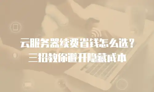 云服务器续费省钱怎么选？三招教你避开隐藏成本