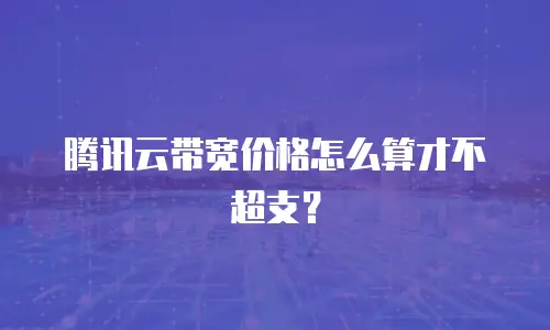 腾讯云带宽价格怎么算才不超支？