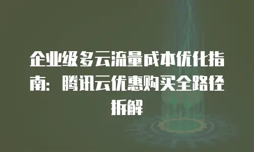 企业级多云流量成本优化指南：腾讯云优惠购买全路径拆解