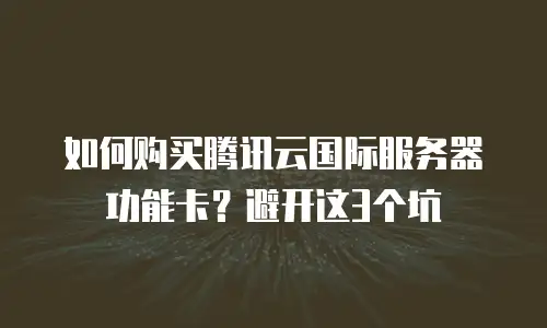 如何购买腾讯云国际服务器功能卡？避开这3个坑