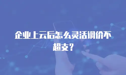 企业上云后怎么灵活调价不超支？