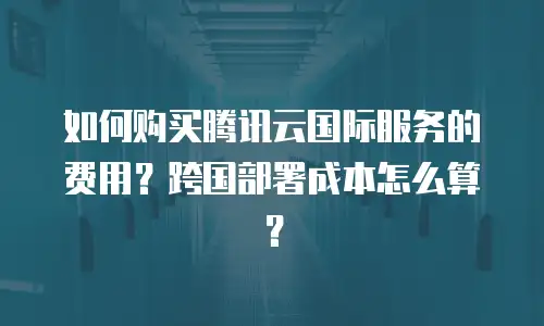 如何购买腾讯云国际服务的费用？跨国部署成本怎么算？