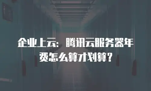 企业上云：腾讯云服务器年费怎么算才划算？