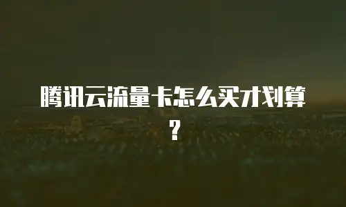 腾讯云流量卡怎么买才划算？