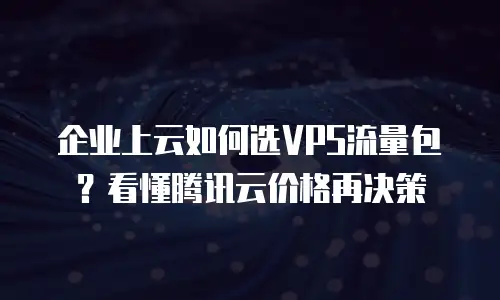 企业上云如何选VPS流量包？看懂腾讯云价格再决策