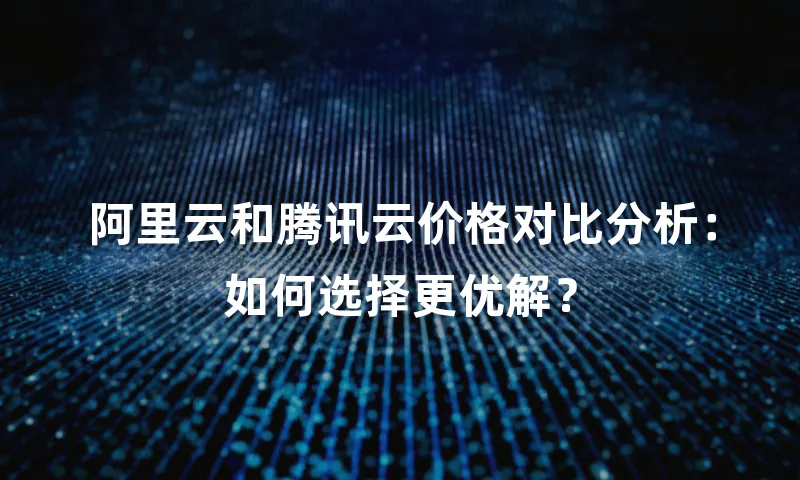 阿里云和腾讯云价格对比分析：如何选择更优解？