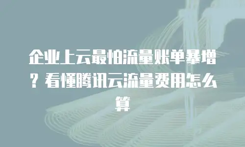 企业上云最怕流量账单暴增？看懂腾讯云流量费用怎么算