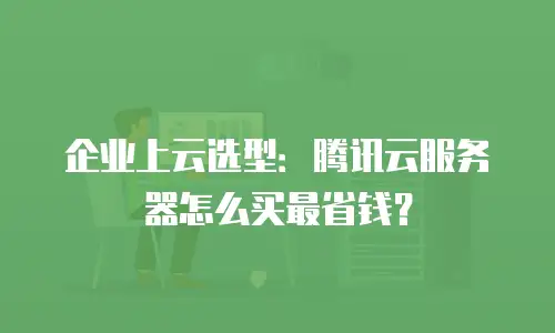 企业上云选型：腾讯云服务器怎么买最省钱？