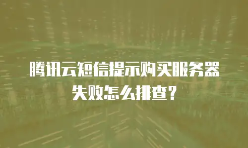 腾讯云短信提示购买服务器失败怎么排查？