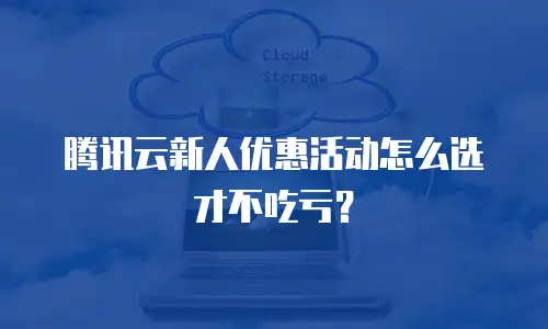 腾讯云新人优惠活动怎么选才不吃亏？