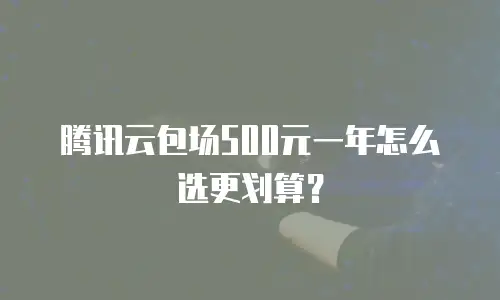 腾讯云包场500元一年怎么选更划算？