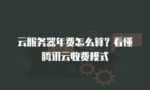 云服务器年费怎么算？看懂腾讯云收费模式