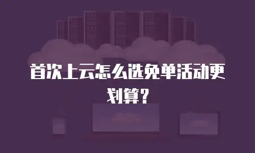 首次上云怎么选免单活动更划算？