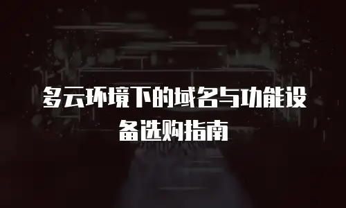 多云环境下的域名与功能设备选购指南