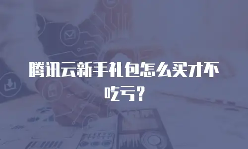 腾讯云新手礼包怎么买才不吃亏？