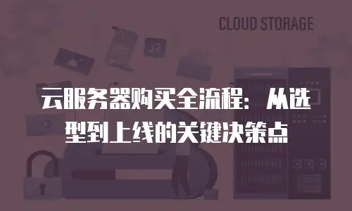云服务器购买全流程：从选型到上线的关键决策点