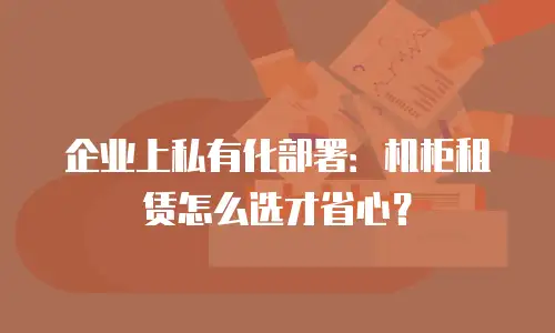 企业上私有化部署：机柜租赁怎么选才省心？