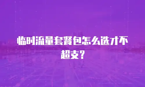 临时流量套餐包怎么选才不超支？