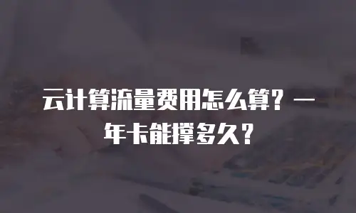 云计算流量费用怎么算？一年卡能撑多久？