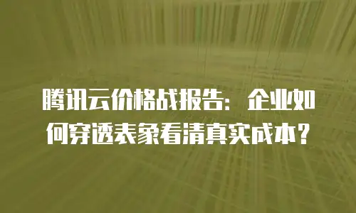 腾讯云价格战报告：企业如何穿透表象看清真实成本？