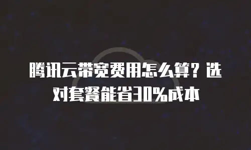 腾讯云带宽费用怎么算？选对套餐能省30%成本