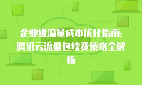 企业级流量成本优化指南：腾讯云流量包续费策略全解析