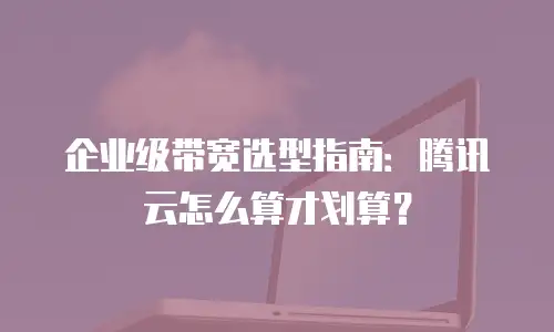 企业级带宽选型指南：腾讯云怎么算才划算？