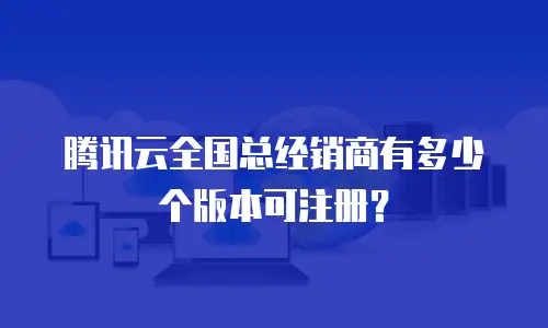 腾讯云全国总经销商有多少个版本可注册？