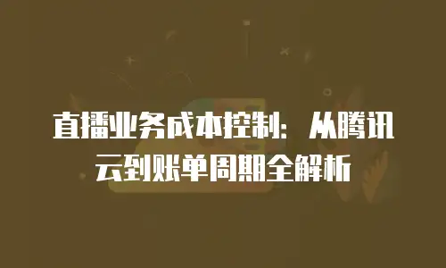 直播业务成本控制：从腾讯云到账单周期全解析
