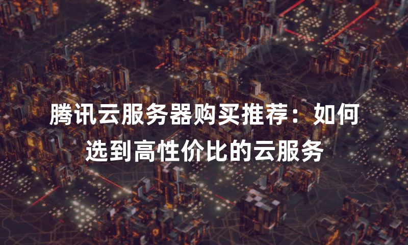 腾讯云服务器购买推荐：如何选到高性价比的云服务