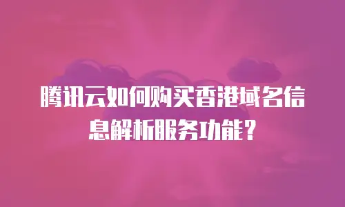腾讯云如何购买香港域名信息解析服务功能？