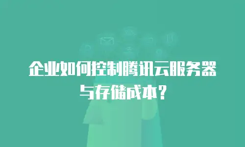 企业如何控制腾讯云服务器与存储成本？