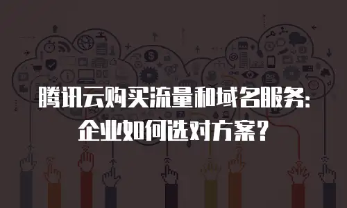 腾讯云购买流量和域名服务：企业如何选对方案？
