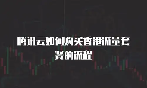 腾讯云如何购买香港流量套餐的流程
