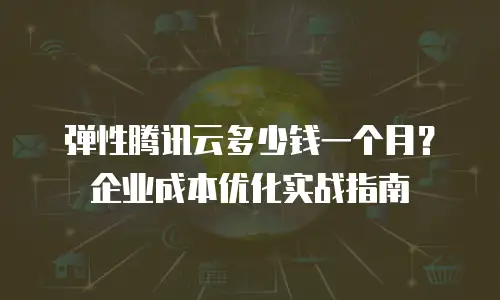 弹性腾讯云多少钱一个月？企业成本优化实战指南