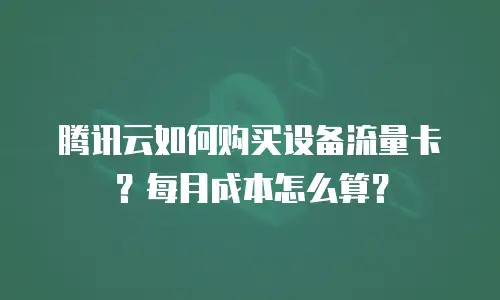 腾讯云如何购买设备流量卡？每月成本怎么算？