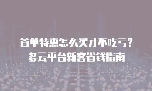 首单特惠怎么买才不吃亏？多云平台新客省钱指南