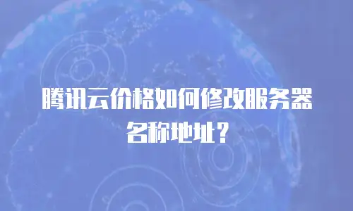 腾讯云价格如何修改服务器名称地址？