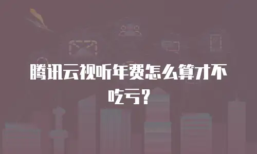 腾讯云视听年费怎么算才不吃亏？