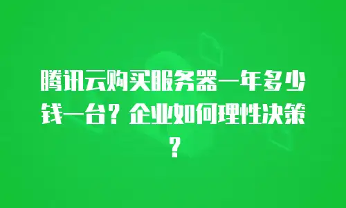 腾讯云购买服务器一年多少钱一台？企业如何理性决策？