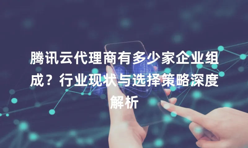 腾讯云代理商有多少家企业组成？行业现状与选择策略深度解析