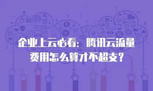 企业上云必看：腾讯云流量费用怎么算才不超支？