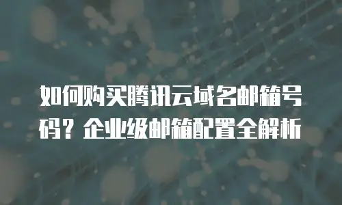 如何购买腾讯云域名邮箱号码？企业级邮箱配置全解析