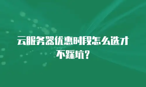 云服务器优惠时段怎么选才不踩坑？