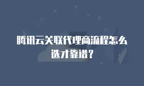 腾讯云关联代理商流程怎么选才靠谱？
