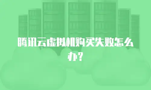 腾讯云虚拟机购买失败怎么办？